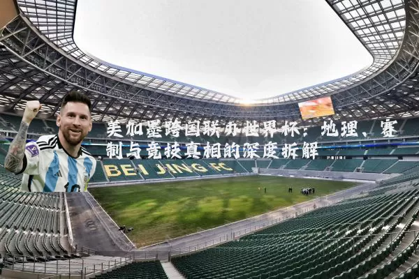 美加墨跨国联办世界杯：地理、赛制与竞技真相的深度拆解