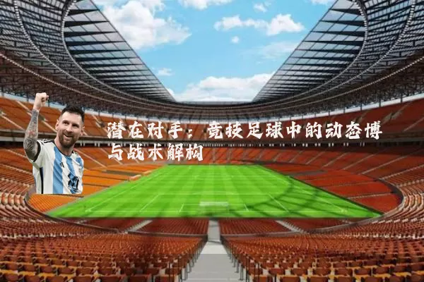 潜在对手：竞技足球中的动态博弈与战术解构
