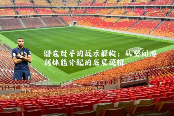 潜在对手的战术解构:从空间博弈到体能分配的底层逻辑