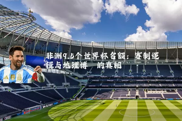 非洲9.5个世界杯名额：赛制逻辑与地理博弈的真相