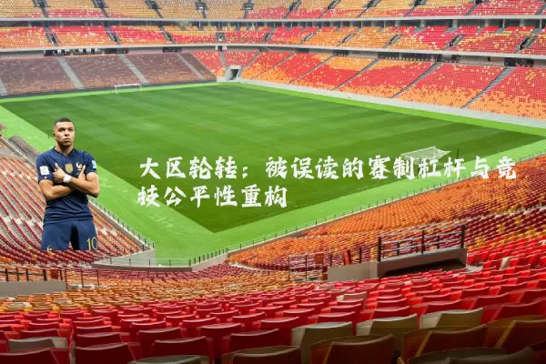 大区轮转:被误读的赛制杠杆与竞技公平性重构