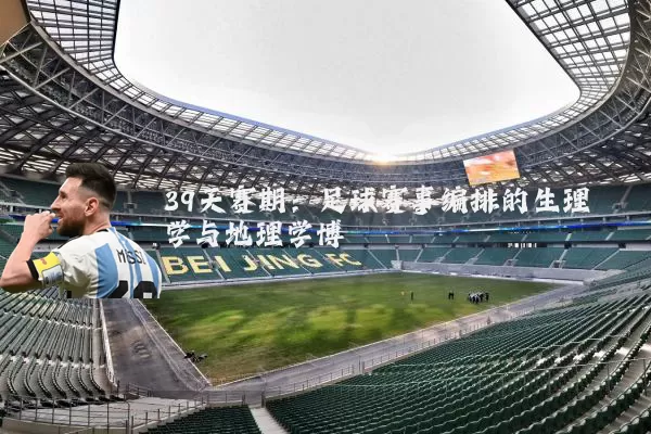 39天赛期：足球赛事编排的生理学与地理学博弈