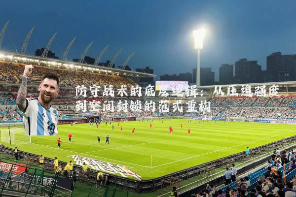 防守战术的底层逻辑：从压迫强度到空间封锁的范式重构