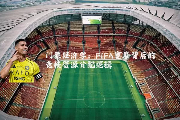 门票经济学：FIFA赛事背后的竞技资源分配逻辑