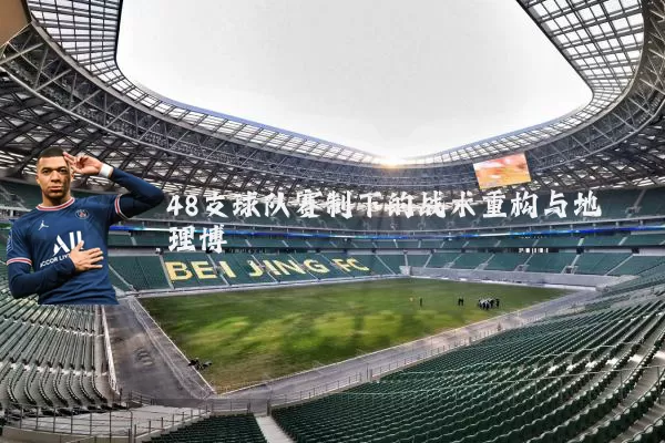 48支球队赛制下的战术重构与地理博弈