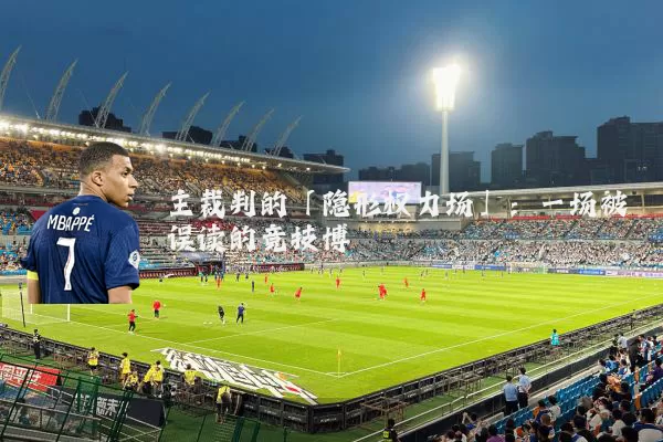主裁判的「隐形权力场」:一场被误读的竞技博弈