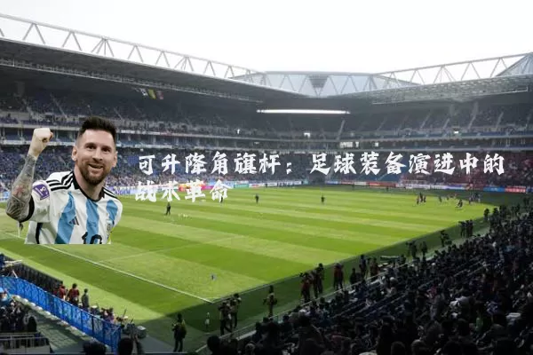 可升降角旗杆：足球装备演进中的战术革命