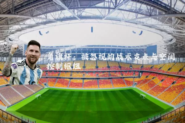 角旗杆：被忽视的战术支点与空间控制枢纽