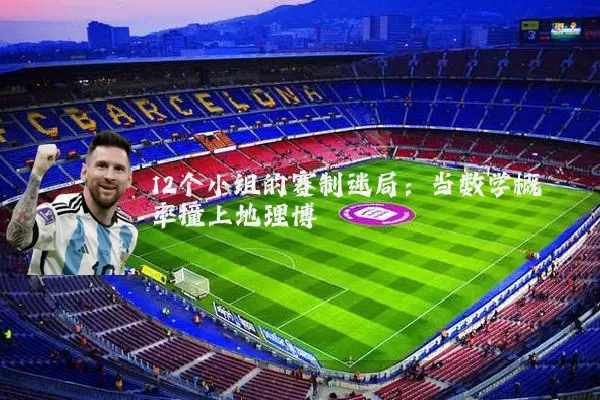 12个小组的赛制迷局：当数学概率撞上地理博弈